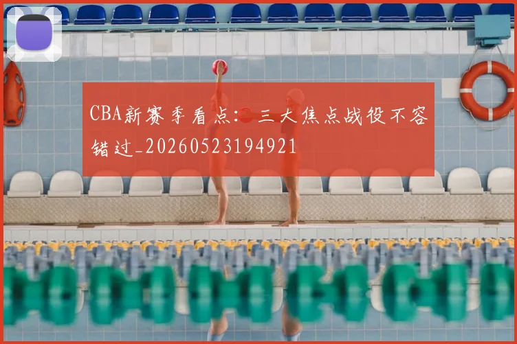 CBA新赛季看点:三大焦点战役不容错过_20260523194921