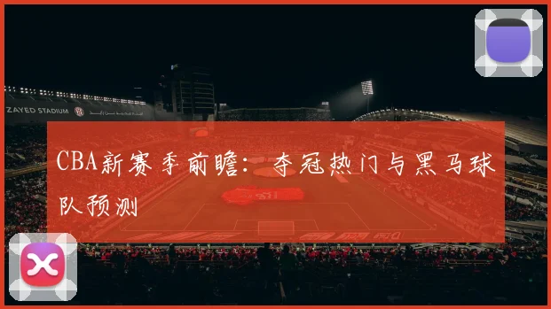 CBA新赛季前瞻：夺冠热门与黑马球队预测