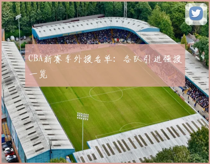 CBA新赛季外援名单：各队引进强援一览