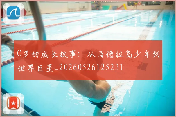 C罗的成长故事：从马德拉岛少年到世界巨星_20260526125231