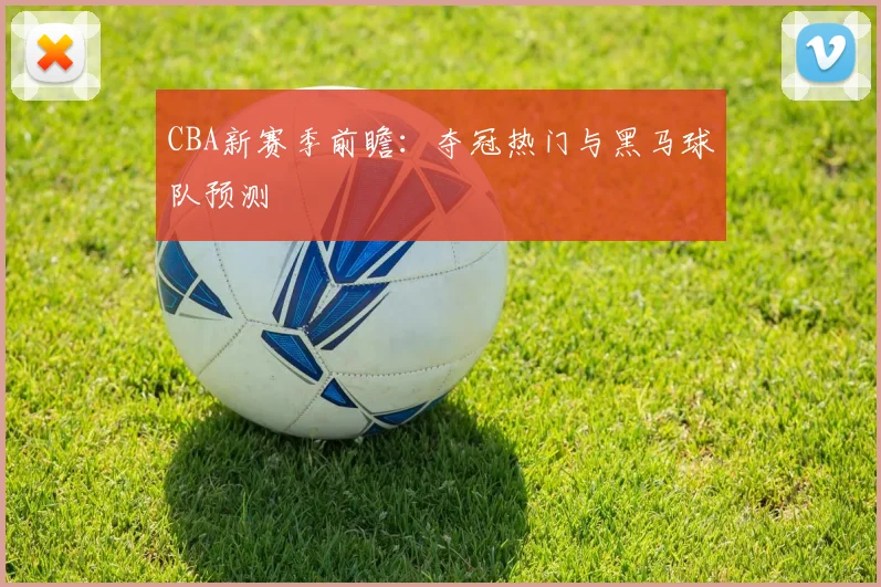 CBA新赛季前瞻:夺冠热门与黑马球队预测