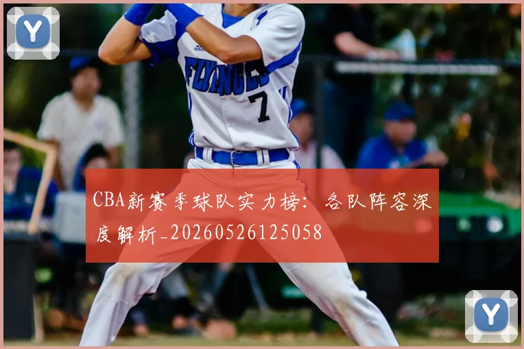 CBA新赛季球队实力榜:各队阵容深度解析_20260526125058