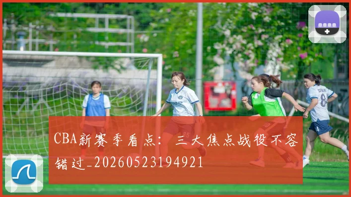 CBA新赛季看点：三大焦点战役不容错过_20260523194921